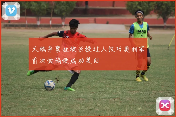 天赋异禀杜埃亲授过人技巧奥利塞首次尝试便成功复刻