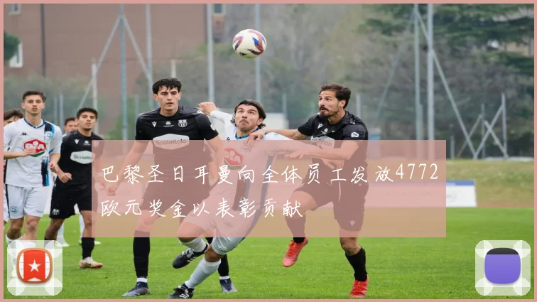 巴黎圣日耳曼向全体员工发放4772欧元奖金以表彰贡献